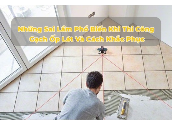 Những Sai Lầm Phổ Biến Khi Thi Công Gạch Ốp Lát Và Cách Khắc Phục